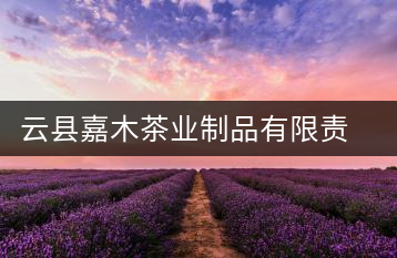 云縣嘉木茶業(yè)制品有限責(zé)任公司