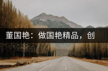 董國艷：做國艷精品，創(chuàng)百年茶企