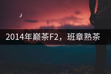 2014年巔茶F2，班章熟茶跟蹤品飲