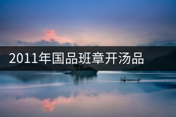 2011年國(guó)品班章開(kāi)湯品鑒∣經(jīng)典回顧，王者風(fēng)范
