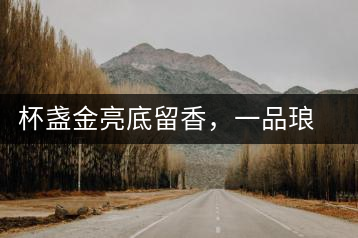 杯盞金亮底留香，一品瑯琊知下關