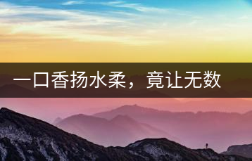 一口香揚水柔，竟讓無數人沉迷于此