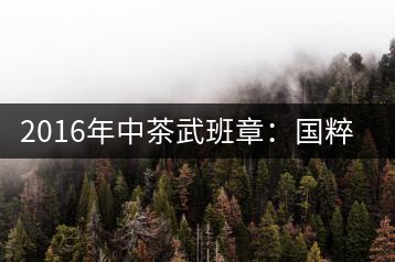 2016年中茶武班章：國粹精品、武者風(fēng)范