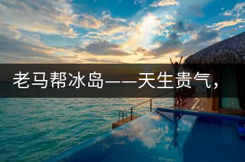 老馬幫冰島——天生貴氣，超凡脫俗