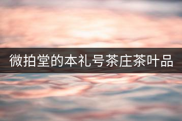 微拍堂的本禮號茶莊茶葉品質(zhì)如何？