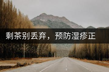 剩茶別丟棄，預防濕疹正合適