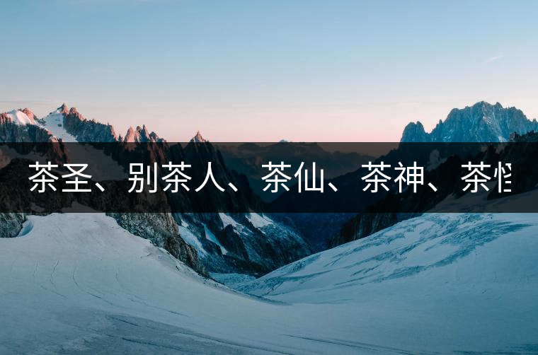 茶圣、別茶人、茶仙、茶神、茶怪五大茶人，你知道他...茶圣、別茶人、茶仙、茶神、茶怪五大茶人，你知道他們是誰嗎？