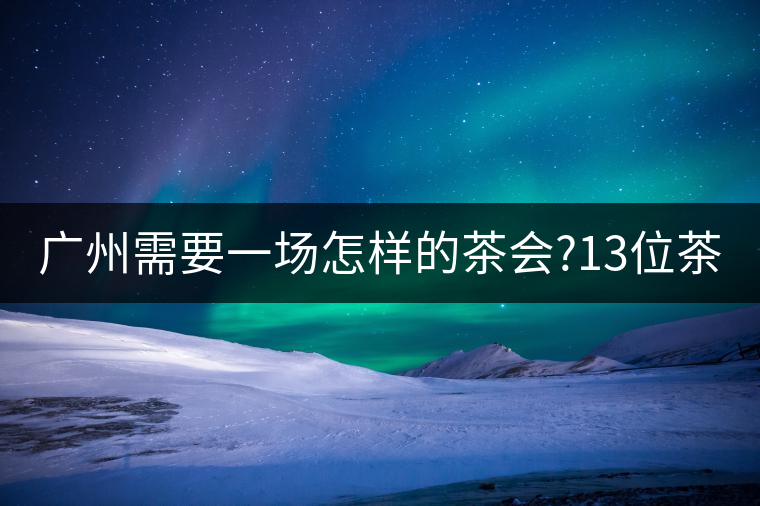 廣州需要一場怎樣的茶會?13位茶人，39款珍愛茶品，在...廣州需要一場怎樣的茶會？13位茶人，39款珍愛茶品，在這里揭曉