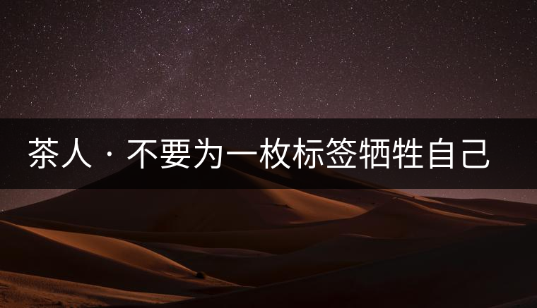 茶人 · 不要為一枚標簽犧牲自己茶人 · 不要為一枚標簽犧牲自己 茶人 · 不要為一枚標簽犧牲自己茶人 · 不要為一枚標簽犧牲自己