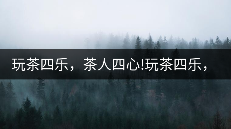 玩茶四樂(lè)，茶人四心!玩茶四樂(lè)，茶人四心！