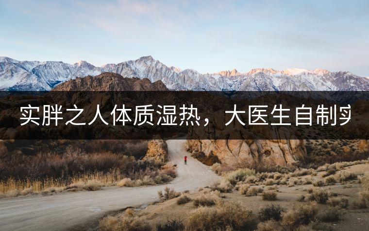 實(shí)胖之人體質(zhì)濕熱，大醫(yī)生自制實(shí)胖減肥茶，清熱利水...實(shí)胖之人體質(zhì)濕熱，大醫(yī)生自制實(shí)胖減肥茶，清熱利水又通便