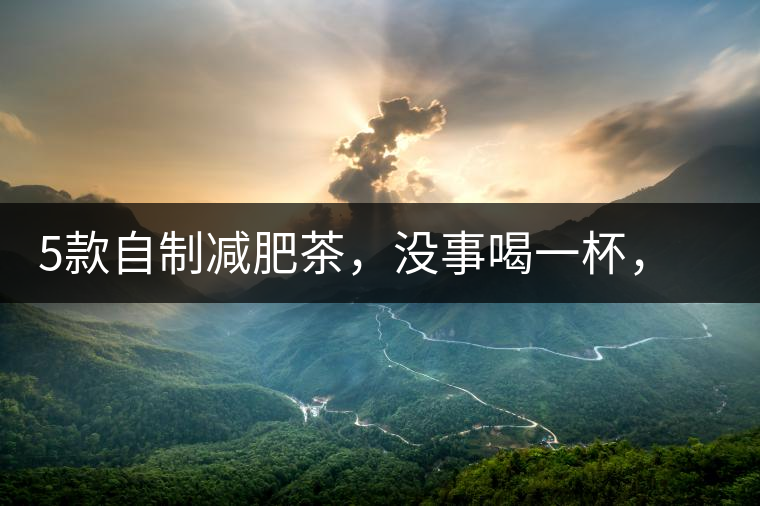 5款自制減肥茶，沒事喝一杯，或許一天比一天瘦5款自制減肥茶，沒事喝一杯，或許一天比一天瘦