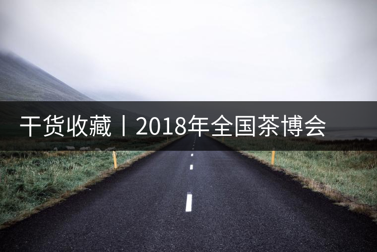 干貨收藏丨2018年全國(guó)茶博會(huì)、茶展會(huì)早知道干貨收藏丨2018年全國(guó)茶博會(huì)、茶展會(huì)早知道