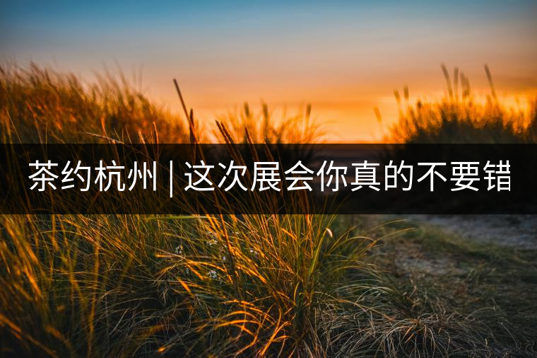 茶約杭州 | 這次展會(huì)你真的不要錯(cuò)過!茶約杭州 | 這次展會(huì)你真的不要錯(cuò)過！