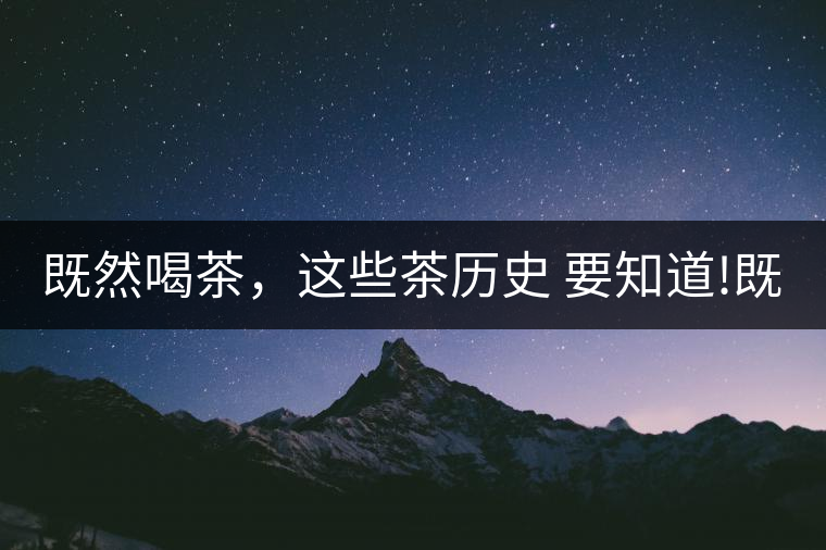 既然喝茶，這些茶歷史 要知道!既然喝茶，這些茶歷史 要知道！