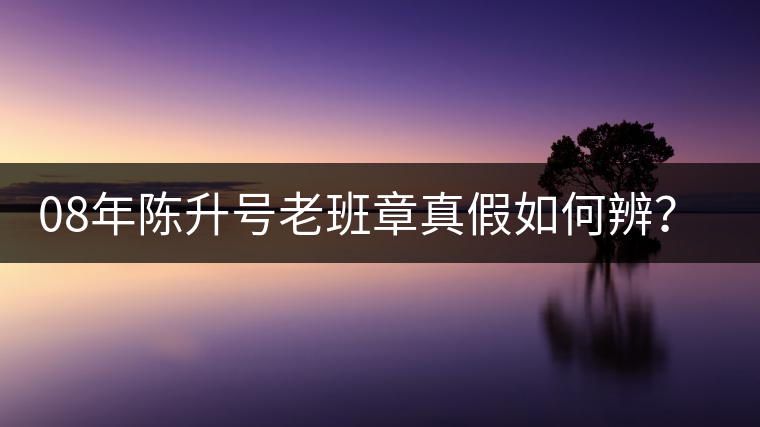 08年陳升號(hào)老班章真假如何辨？業(yè)內(nèi)人士教你這3點(diǎn)！