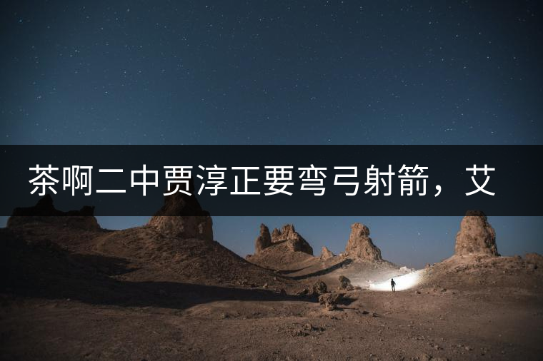 茶啊二中賈淳正要彎弓射箭，艾主任打醒他的美夢(mèng)，教室的燈壞了