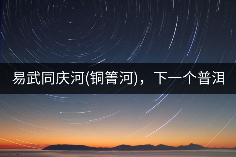 易武同慶河(銅箐河)，下一個(gè)普洱茶新貴?易武同慶河(銅箐河)，下一個(gè)普洱茶新貴？