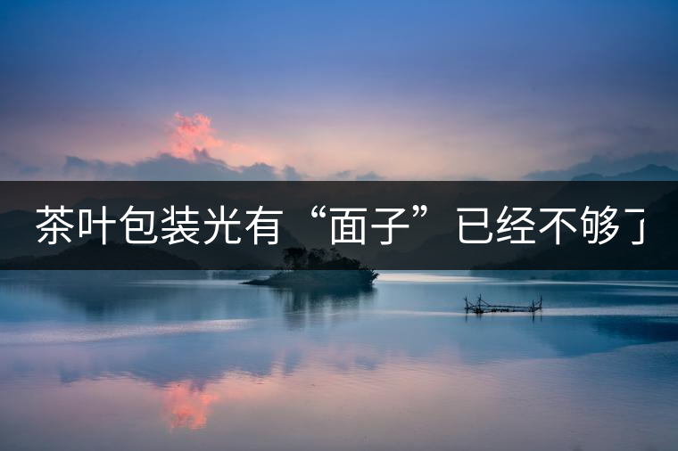 茶葉包裝光有“面子”已經(jīng)不夠了，沒有靈魂的設(shè)計還...茶葉包裝光有“面子”已經(jīng)不夠了，沒有靈魂的設(shè)計還不如不“裝”