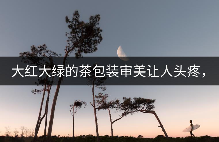 大紅大綠的茶包裝審美讓人頭疼，沒想到茶包裝還可以...大紅大綠的茶包裝審美讓人頭疼，沒想到茶包裝還可以這么清雅！