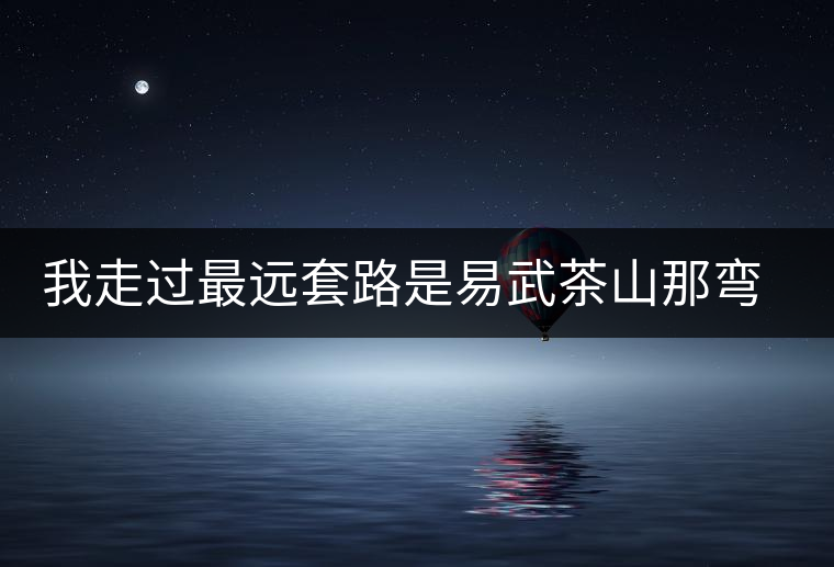 我走過最遠套路是易武茶山那彎成蚊香的山路！