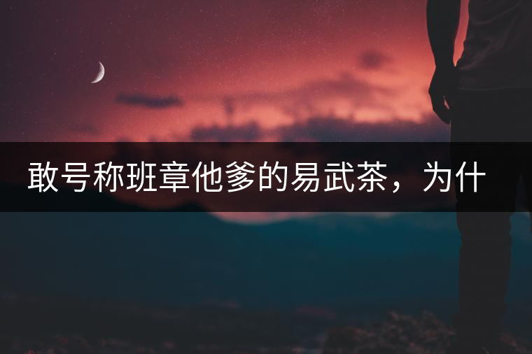 敢號(hào)稱班章他爹的易武茶，為什么前期會(huì)那么淡呢？