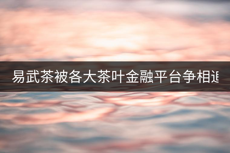 易武茶被各大茶葉金融平臺(tái)爭(zhēng)相追捧的背后，隱藏著什...易武茶被各大茶葉金融平臺(tái)爭(zhēng)相追捧的背后，隱藏著什么秘密？