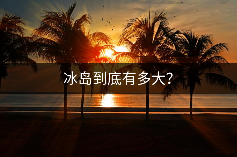 冰島到底有多大？