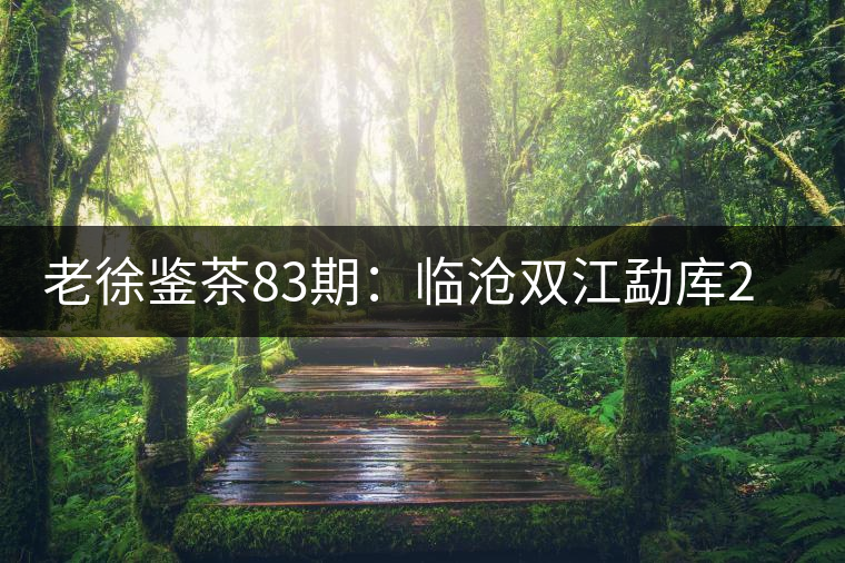 老徐鑒茶83期：臨滄雙江勐庫(kù)2017年小戶(hù)賽普洱茶（春茶）品鑒報(bào)告