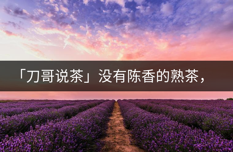 「刀哥說(shuō)茶」沒(méi)有陳香的熟茶，不是一款有追求的普洱熟茶