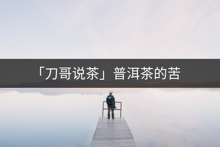 「刀哥說(shuō)茶」普洱茶的苦