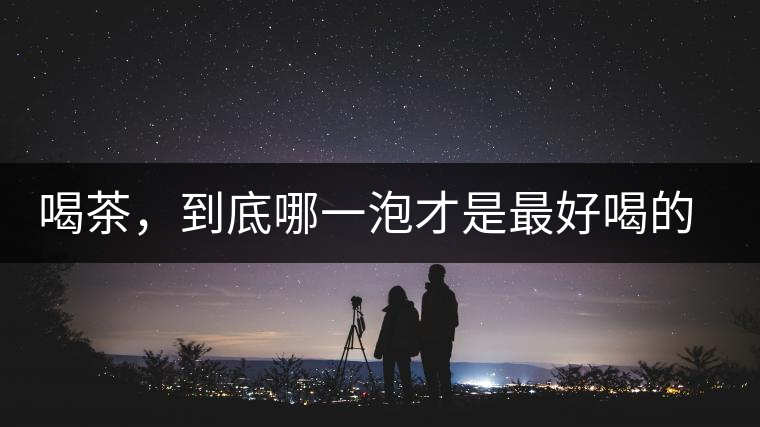 喝茶，到底哪一泡才是最好喝的呢？