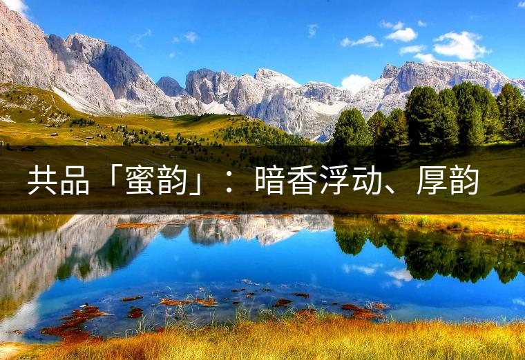 共品「蜜韻」：暗香浮動、厚韻流芳，回味這份獨一無二的蜜香