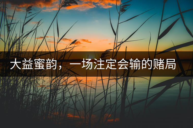 大益蜜韻，一場(chǎng)注定會(huì)輸?shù)馁€局大益蜜韻，一場(chǎng)注定會(huì)輸?shù)馁€局