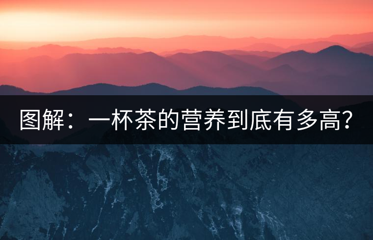 圖解：一杯茶的營(yíng)養(yǎng)到底有多高？