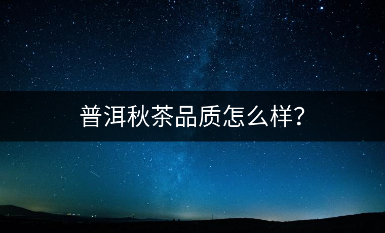 普洱秋茶品質(zhì)怎么樣？