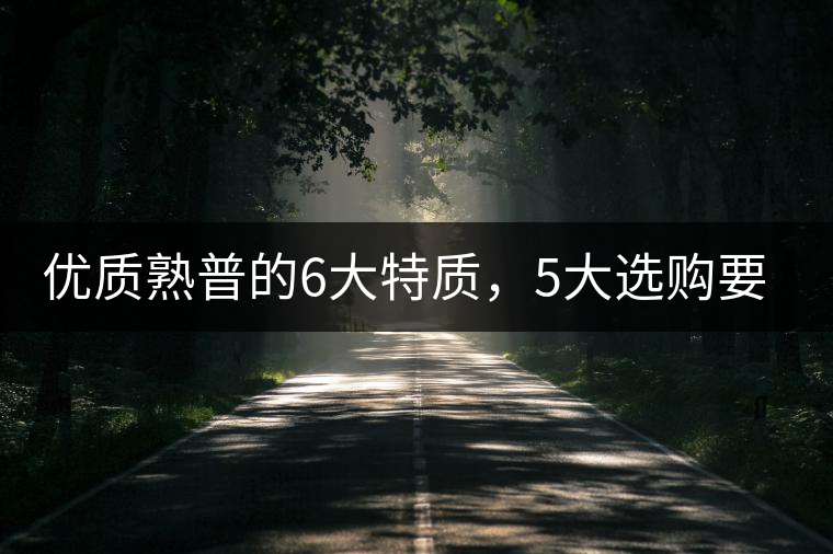 優(yōu)質(zhì)熟普的6大特質(zhì)，5大選購要點(diǎn)