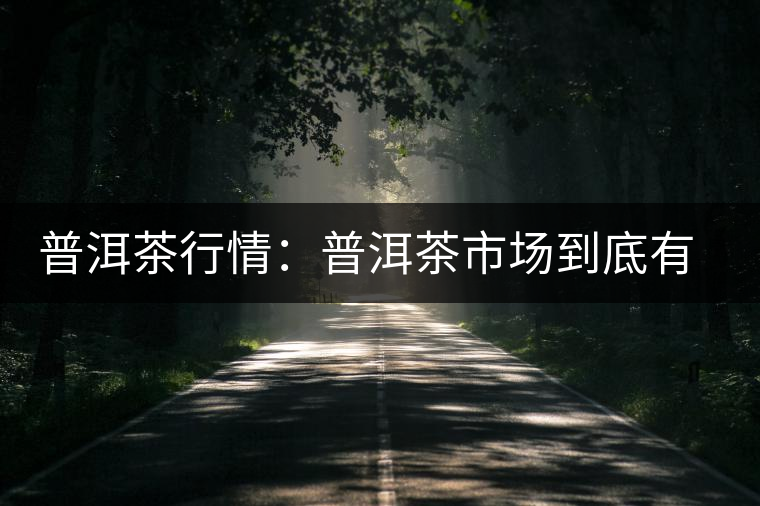 普洱茶行情：普洱茶市場(chǎng)到底有哪些優(yōu)勢(shì)？