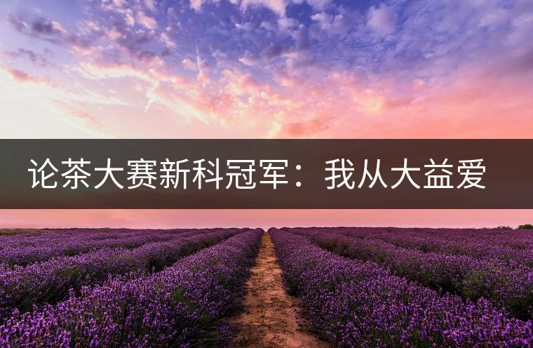 論茶大賽新科冠軍：我從大益愛心茶室開始接觸普洱茶