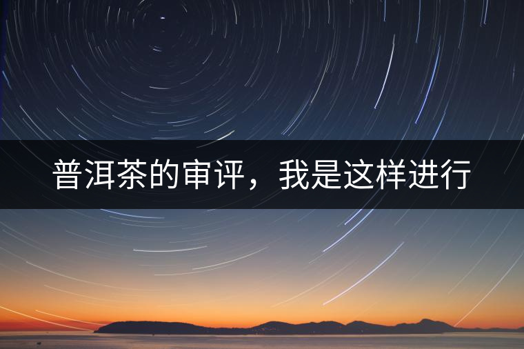 普洱茶的審評(píng)，我是這樣進(jìn)行