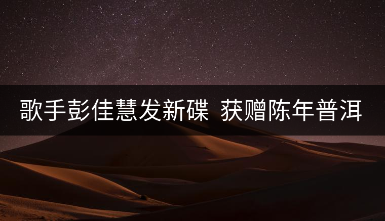 歌手彭佳慧發(fā)新碟 獲贈陳年普洱茶 歌手彭佳慧發(fā)新碟 獲贈陳年普洱茶