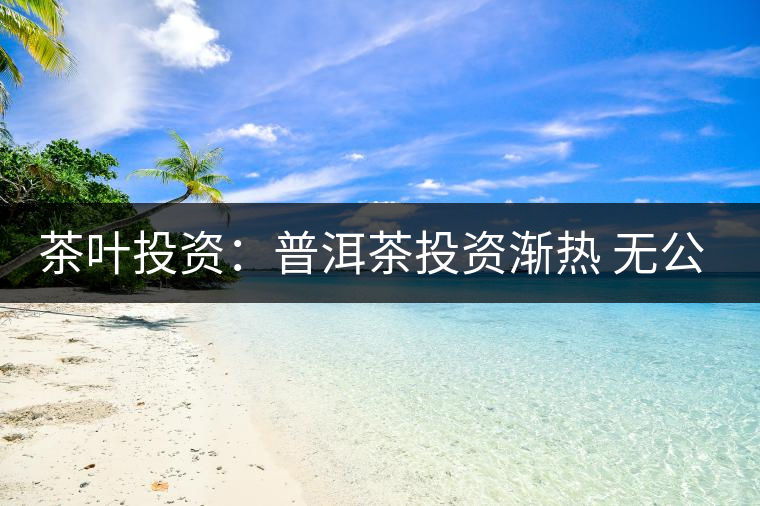 茶葉投資:普洱茶投資漸熱 無(wú)公開交易平臺(tái)流通性暫受阻 茶葉投資:普洱茶投資漸熱 無(wú)公開交易平臺(tái)流通性暫受阻