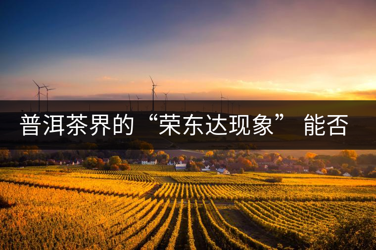 普洱茶界的“榮東達(dá)現(xiàn)象” 能否為品牌發(fā)展找到下一個(gè)春天？