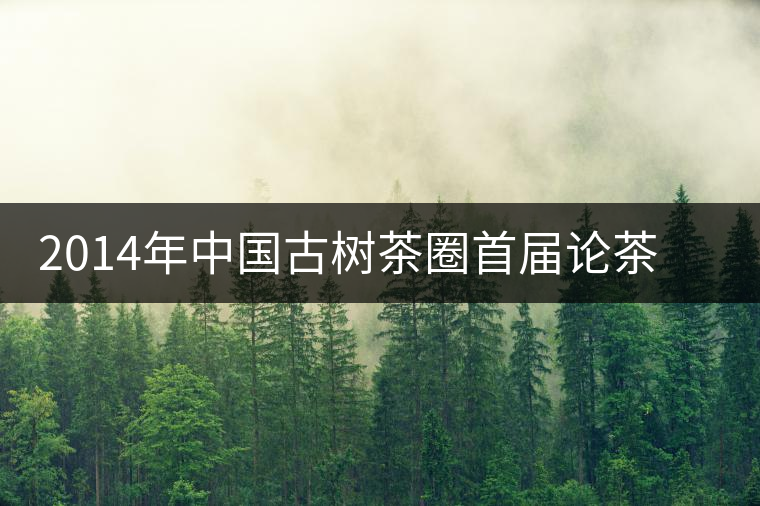 2014年中國(guó)古樹茶圈首屆論茶峰會(huì)暨滇域古茶推介會(huì)