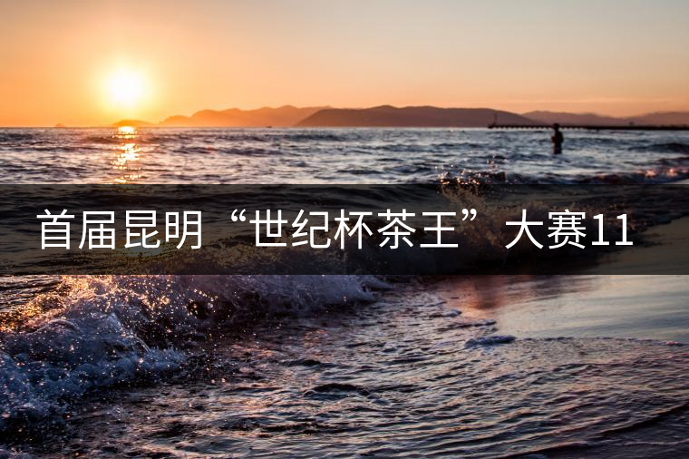 首屆昆明“世紀(jì)杯茶王”大賽11月25日舉行 首屆昆明“世紀(jì)杯茶王”大賽11月25日舉行