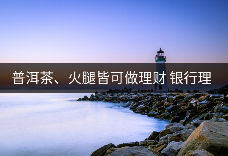 普洱茶、火腿皆可做理財(cái) 銀行理財(cái)越來(lái)越另類