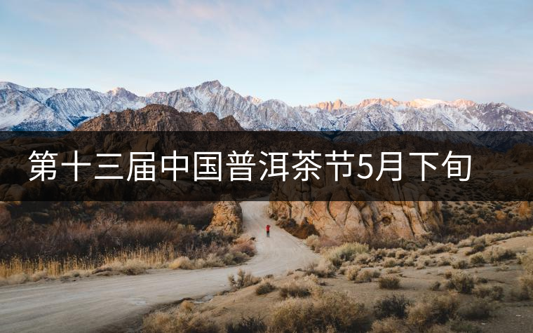 第十三屆中國(guó)普洱茶節(jié)5月下旬在普洱市舉行 第十三屆中國(guó)普洱茶節(jié)5月下旬在普洱市舉行