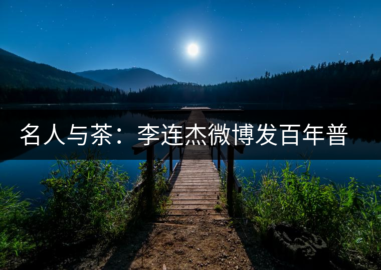 名人與茶:李連杰微博發(fā)百年普洱老茶引發(fā)熱議 名人與茶:李連杰微博發(fā)百年普洱老茶引發(fā)熱議