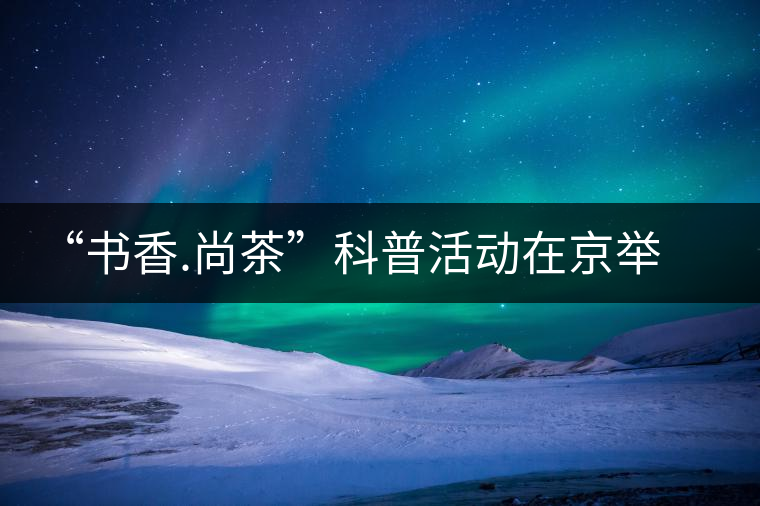 “書香.尚茶”科普活動(dòng)在京舉辦 “書香.尚茶”科普活動(dòng)在京舉辦