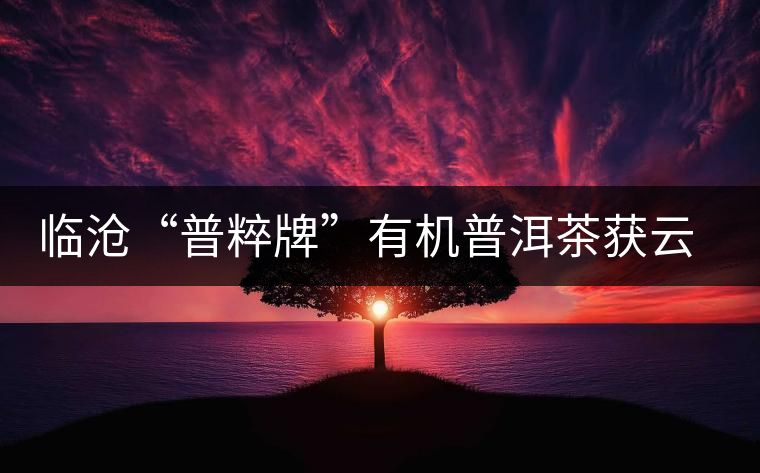 臨滄“普粹牌”有機(jī)普洱茶獲云南名牌農(nóng)產(chǎn)品稱號